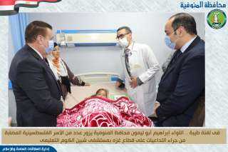 محافظ المنوفية يزور مصابي غزة بمستشفي شبين الكوم التعليمي للإطمئنان علي حالتهم الصحية